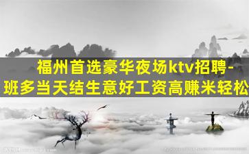 福州首选豪华夜场ktv招聘-班多当天结生意好工资高赚米轻松